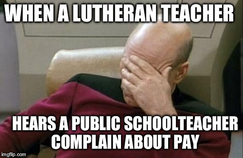 Captain Picard Facepalm | WHEN A LUTHERAN TEACHER HEARS A PUBLIC SCHOOLTEACHER COMPLAIN ABOUT PAY | image tagged in memes,captain picard facepalm | made w/ Imgflip meme maker