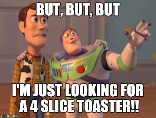 X, X Everywhere Meme | BUT, BUT, BUT I'M JUST LOOKING FOR A 4 SLICE TOASTER!! | image tagged in memes,x x everywhere | made w/ Imgflip meme maker