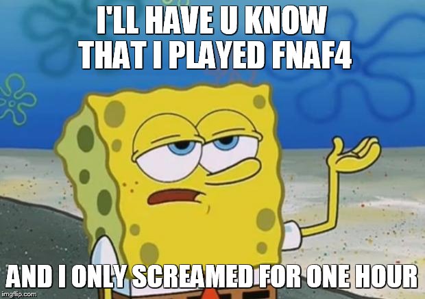 spongebob i'll have you know | I'LL HAVE U KNOW THAT I PLAYED FNAF4 AND I ONLY SCREAMED FOR ONE HOUR | image tagged in spongebob i'll have you know,fnaf | made w/ Imgflip meme maker