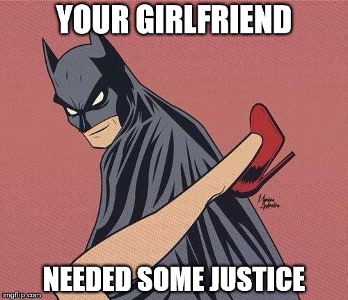 Batman bangs your girl | YOUR GIRLFRIEND NEEDED SOME JUSTICE | image tagged in batman,justice,horny batman | made w/ Imgflip meme maker