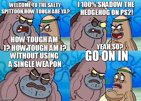 SpongebobClubPic1 | WELCOME TO THE SALTY SPITTOON,HOW TOUGH ARE YA? I 100% SHADOW THE HEDGEHOG ON PS2! HOW TOUGH AM I? HOW TOUGH AM I? YEAH,SO? WITHOUT USING A  | image tagged in spongebobclubpic1 | made w/ Imgflip meme maker