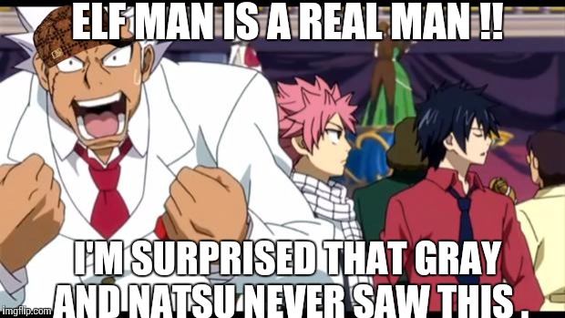 Elfman Fairy Tail Meme | ELF MAN IS A REAL MAN !! I'M SURPRISED THAT GRAY AND NATSU NEVER SAW THIS . | image tagged in elfman fairy tail meme,scumbag | made w/ Imgflip meme maker