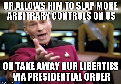 Picard Wtf Meme | OR ALLOWS HIM TO SLAP MORE ARBITRARY CONTROLS ON US OR TAKE AWAY OUR LIBERTIES VIA PRESIDENTIAL ORDER | image tagged in memes,picard wtf | made w/ Imgflip meme maker