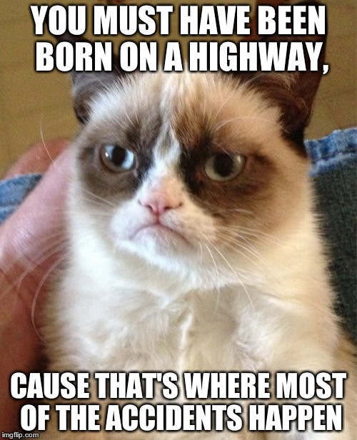 Grumpy Cat Meme | YOU MUST HAVE BEEN BORN ON A HIGHWAY, CAUSE THAT'S WHERE MOST OF THE ACCIDENTS HAPPEN | image tagged in memes,grumpy cat | made w/ Imgflip meme maker