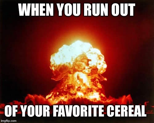 Nuclear Explosion Meme | WHEN YOU RUN OUT OF YOUR FAVORITE CEREAL | image tagged in memes,nuclear explosion | made w/ Imgflip meme maker