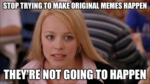 Its Not Going To Happen | STOP TRYING TO MAKE ORIGINAL MEMES HAPPEN THEY'RE NOT GOING TO HAPPEN | image tagged in memes,its not going to happen | made w/ Imgflip meme maker