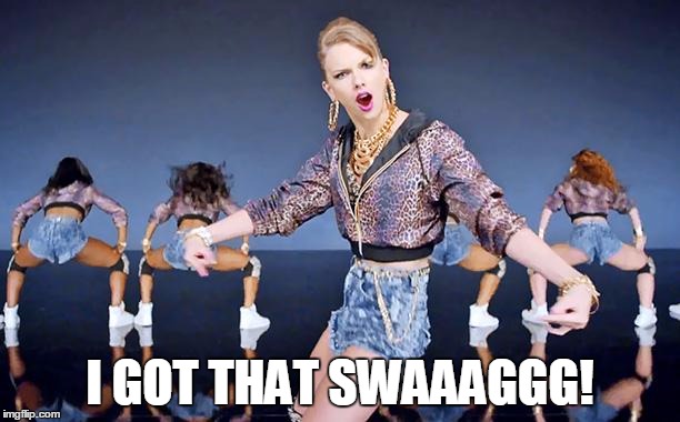 Taylor Swift   | I GOT THAT SWAAAGGG! | image tagged in taylor swift   | made w/ Imgflip meme maker