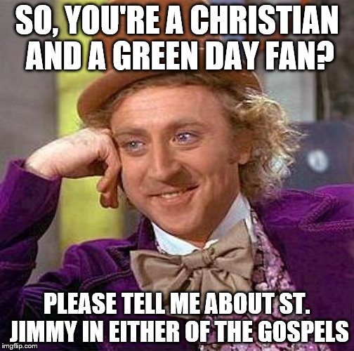 Creepy Condescending Wonka Meme | SO, YOU'RE A CHRISTIAN AND A GREEN DAY FAN? PLEASE TELL ME ABOUT ST. JIMMY IN EITHER OF THE GOSPELS | image tagged in memes,creepy condescending wonka | made w/ Imgflip meme maker