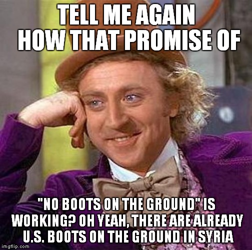 Creepy Condescending Wonka Meme | TELL ME AGAIN HOW THAT PROMISE OF "NO BOOTS ON THE GROUND" IS WORKING? OH YEAH, THERE ARE ALREADY U.S. BOOTS ON THE GROUND IN SYRIA | image tagged in memes,creepy condescending wonka | made w/ Imgflip meme maker