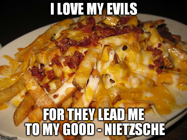 I love my evils, for they lead me to my good.  -  Nietzsche (Nachlass, 1882-1884) | I LOVE MY EVILS FOR THEY LEAD ME TO MY GOOD - NIETZSCHE | image tagged in nietzsche,evil,good,cheese,bacon,fries | made w/ Imgflip meme maker