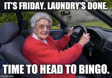 Old people, driving | IT'S FRIDAY. LAUNDRY'S DONE. TIME TO HEAD TO BINGO. | image tagged in old people driving | made w/ Imgflip meme maker