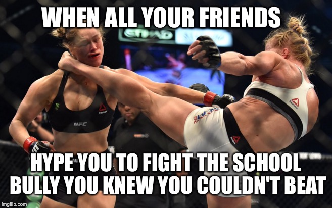 WHEN ALL YOUR FRIENDS HYPE YOU TO FIGHT THE SCHOOL BULLY YOU KNEW YOU COULDN'T BEAT | image tagged in ronda rousey holly holm | made w/ Imgflip meme maker