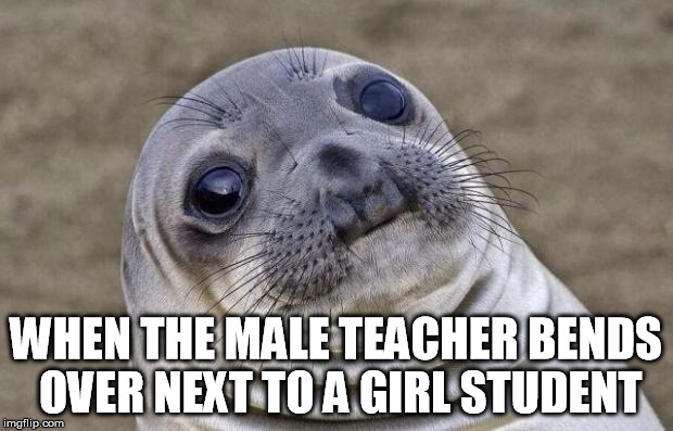 This has happened... | WHEN THE MALE TEACHER BENDS OVER NEXT TO A GIRL STUDENT | image tagged in memes,awkward moment sealion | made w/ Imgflip meme maker