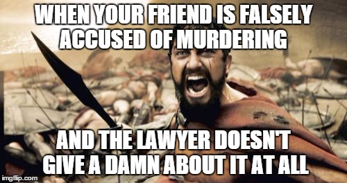 Sparta Leonidas Meme | WHEN YOUR FRIEND IS FALSELY ACCUSED OF MURDERING AND THE LAWYER DOESN'T GIVE A DAMN ABOUT IT AT ALL | image tagged in memes,sparta leonidas | made w/ Imgflip meme maker