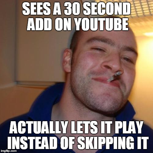 Good Guy Greg | SEES A 30 SECOND ADD ON YOUTUBE ACTUALLY LETS IT PLAY INSTEAD OF SKIPPING IT | image tagged in memes,good guy greg | made w/ Imgflip meme maker