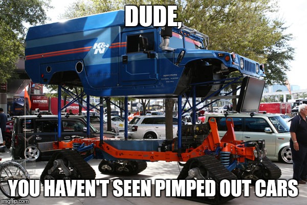 DUDE, YOU HAVEN'T SEEN PIMPED OUT CARS | image tagged in cars | made w/ Imgflip meme maker