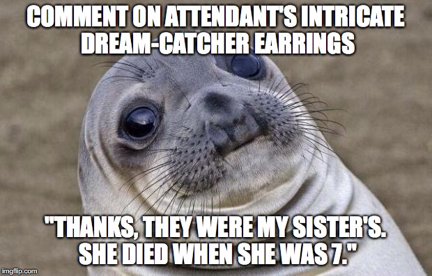 Awkward Moment Sealion | COMMENT ON ATTENDANT'S INTRICATE DREAM-CATCHER EARRINGS "THANKS, THEY WERE MY SISTER'S. SHE DIED WHEN SHE WAS 7." | image tagged in memes,awkward moment sealion,AdviceAnimals | made w/ Imgflip meme maker