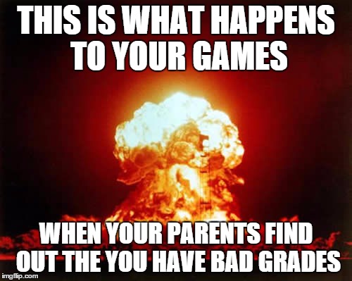 Nuclear Explosion | THIS IS WHAT HAPPENS TO YOUR GAMES WHEN YOUR PARENTS FIND OUT THE YOU HAVE BAD GRADES | image tagged in memes,nuclear explosion | made w/ Imgflip meme maker