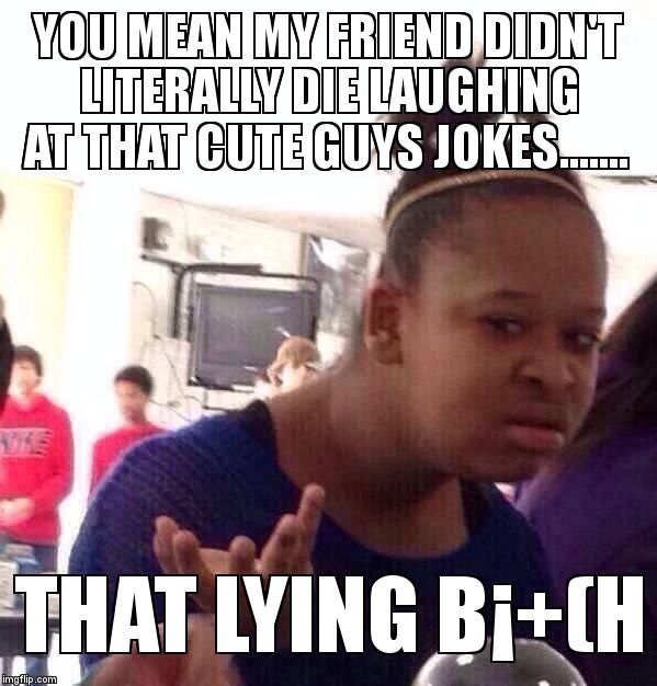 Black Girl Wat Meme | YOU MEAN MY FRIEND DIDN'T LITERALLY DIE LAUGHING AT THAT CUTE GUYS JOKES....... THAT LYING B¡+(H | image tagged in memes,black girl wat | made w/ Imgflip meme maker