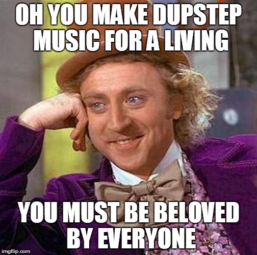 Musicy Condescending Wonka | OH YOU MAKE DUPSTEP MUSIC FOR A LIVING YOU MUST BE BELOVED BY EVERYONE | image tagged in memes,creepy condescending wonka | made w/ Imgflip meme maker