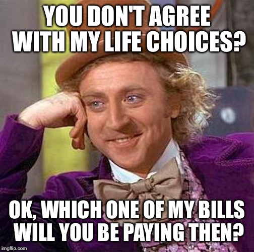 When someone give their opinion about your life. | YOU DON'T AGREE WITH MY LIFE CHOICES? OK, WHICH ONE OF MY BILLS WILL YOU BE PAYING THEN? | image tagged in memes,creepy condescending wonka | made w/ Imgflip meme maker