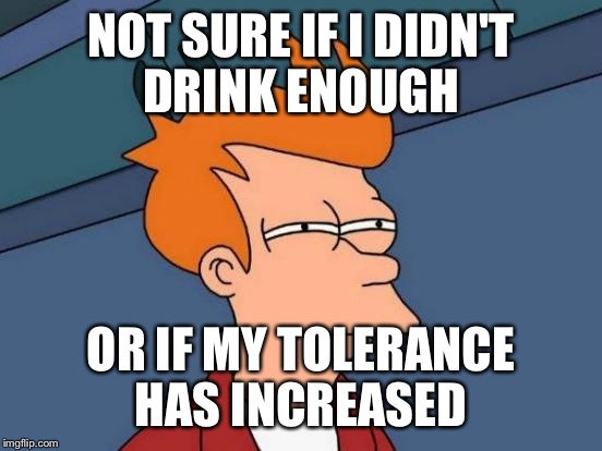 When I decide to have some alcohol  | NOT SURE IF I DIDN'T DRINK ENOUGH OR IF MY TOLERANCE HAS INCREASED | image tagged in memes,futurama fry | made w/ Imgflip meme maker