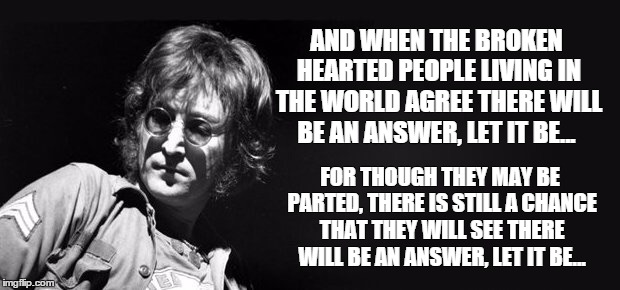 Didn't believe in Beatles, still did his job | AND WHEN THE BROKEN HEARTED PEOPLE LIVING IN THE WORLD AGREE
THERE WILL BE AN ANSWER, LET IT BE... FOR THOUGH THEY MAY BE PARTED, THERE IS S | image tagged in didn't believe in beatles still did his job | made w/ Imgflip meme maker