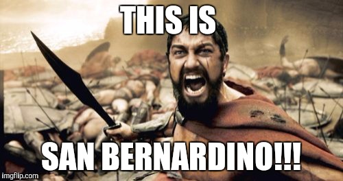 Sparta Leonidas | THIS IS SAN BERNARDINO!!! | image tagged in memes,sparta leonidas | made w/ Imgflip meme maker