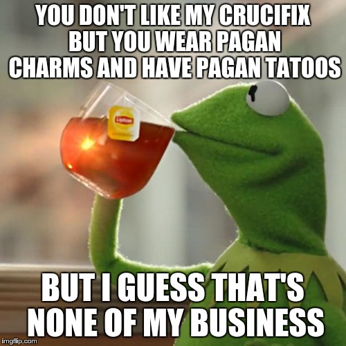 But That's None Of My Business Meme | YOU DON'T LIKE MY CRUCIFIX BUT YOU WEAR PAGAN CHARMS AND HAVE PAGAN TATOOS BUT I GUESS THAT'S NONE OF MY BUSINESS | image tagged in memes,but thats none of my business,kermit the frog | made w/ Imgflip meme maker
