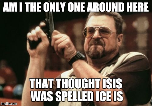 Am I The Only One Around Here Meme | AM I THE ONLY ONE AROUND HERE THAT THOUGHT ISIS WAS SPELLED ICE IS | image tagged in memes,am i the only one around here | made w/ Imgflip meme maker