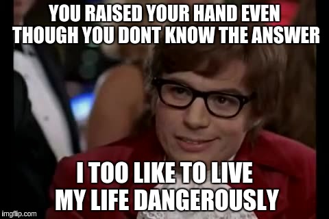 I Too Like To Live Dangerously | YOU RAISED YOUR HAND EVEN THOUGH YOU DONT KNOW THE ANSWER I TOO LIKE TO LIVE MY LIFE DANGEROUSLY | image tagged in memes,i too like to live dangerously | made w/ Imgflip meme maker