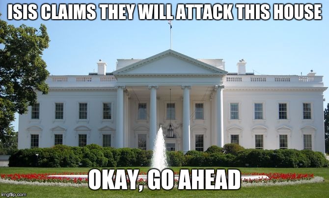 White House | ISIS CLAIMS THEY WILL ATTACK THIS HOUSE OKAY, GO AHEAD | image tagged in white house | made w/ Imgflip meme maker