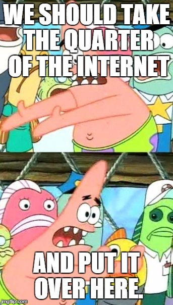 Put It Somewhere Else Patrick | WE SHOULD TAKE THE QUARTER OF THE INTERNET AND PUT IT OVER HERE. | image tagged in memes,put it somewhere else patrick | made w/ Imgflip meme maker