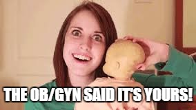 THE OB/GYN SAID IT'S YOURS! | image tagged in overly attached girl with doll | made w/ Imgflip meme maker