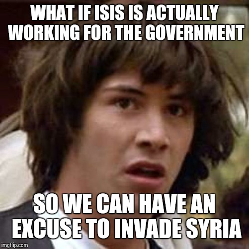 WWIII possibility | WHAT IF ISIS IS ACTUALLY WORKING FOR THE GOVERNMENT SO WE CAN HAVE AN EXCUSE TO INVADE SYRIA | image tagged in memes,conspiracy keanu | made w/ Imgflip meme maker