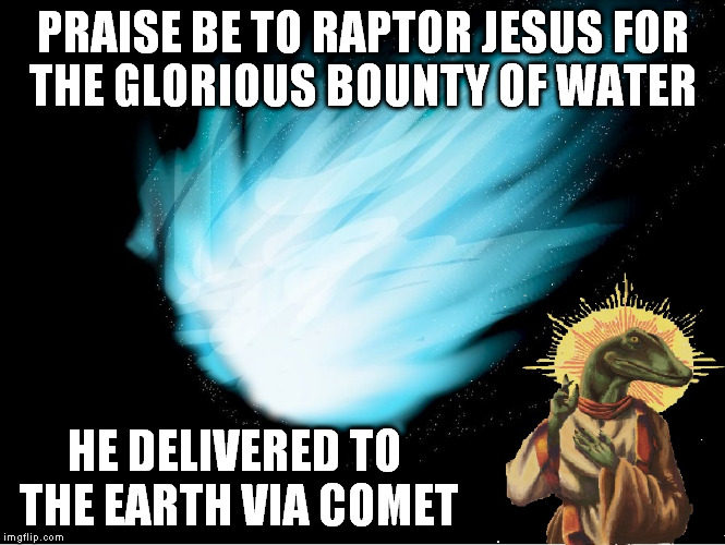 The folks at NASA think water was already on Earth | PRAISE BE TO RAPTOR JESUS FOR THE GLORIOUS BOUNTY OF WATER HE DELIVERED TO THE EARTH VIA COMET | image tagged in nasa,raptor jesus,science,memes,funny,space | made w/ Imgflip meme maker