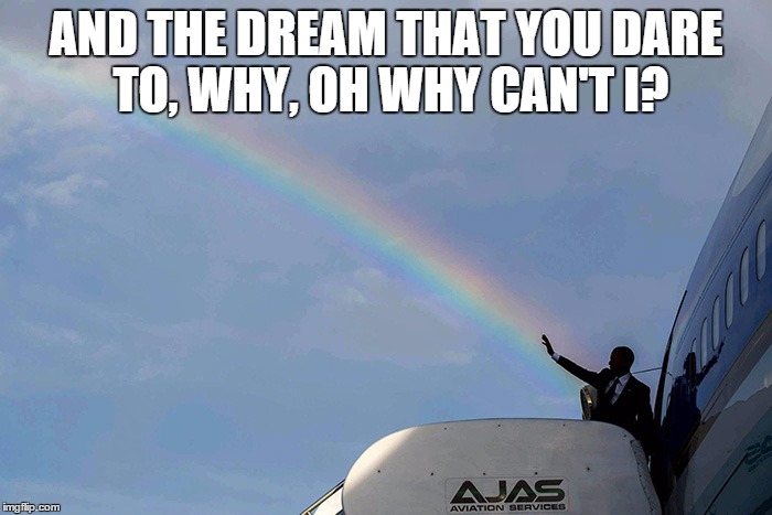 Obama Rainbow | AND THE DREAM THAT YOU DARE TO, WHY, OH WHY CAN'T I? | image tagged in obama rainbow | made w/ Imgflip meme maker