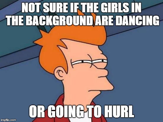 Futurama Fry Meme | NOT SURE IF THE GIRLS IN THE BACKGROUND ARE DANCING OR GOING TO HURL | image tagged in memes,futurama fry | made w/ Imgflip meme maker