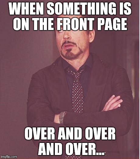 Face You Make Robert Downey Jr | WHEN SOMETHING IS ON THE FRONT PAGE OVER AND OVER AND OVER... | image tagged in memes,face you make robert downey jr | made w/ Imgflip meme maker