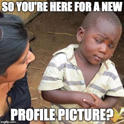 Third World Skeptical Kid Meme | SO YOU'RE HERE FOR A NEW PROFILE PICTURE? | image tagged in memes,third world skeptical kid | made w/ Imgflip meme maker
