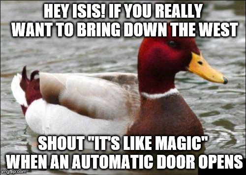 Tips for Isis: Number 25 | HEY ISIS! IF YOU REALLY WANT TO BRING DOWN THE WEST SHOUT "IT'S LIKE MAGIC" WHEN AN AUTOMATIC DOOR OPENS | image tagged in memes,malicious advice mallard,isis,magic | made w/ Imgflip meme maker