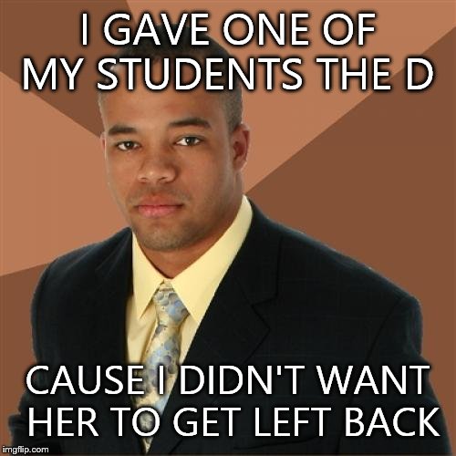 Successful Black Man | I GAVE ONE OF MY STUDENTS THE D CAUSE I DIDN'T WANT HER TO GET LEFT BACK | image tagged in memes,successful black man | made w/ Imgflip meme maker
