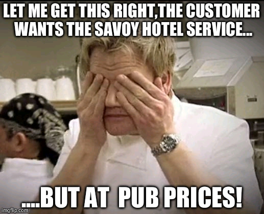 Gordon Ramsey | LET ME GET THIS RIGHT,THE CUSTOMER WANTS THE SAVOY HOTEL SERVICE... ....BUT AT  PUB PRICES! | image tagged in gordon ramsey | made w/ Imgflip meme maker