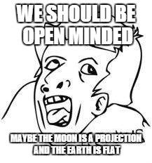 Every single comment on YouTube videos relating to the topic | WE SHOULD BE OPEN MINDED MAYBE THE MOON IS A PROJECTION AND THE EARTH IS FLAT | image tagged in funny,opinion,genius | made w/ Imgflip meme maker