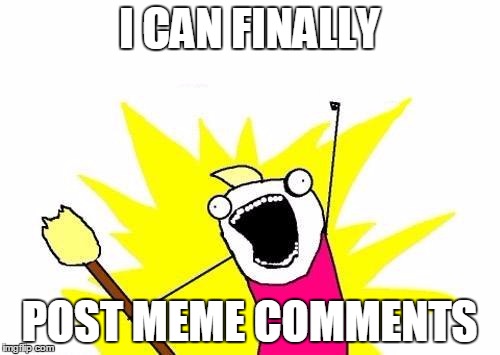I CAN FINALLY POST MEME COMMENTS | image tagged in memes,x all the y | made w/ Imgflip meme maker