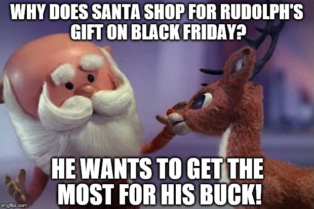 Rudolph is laid-off | WHY DOES SANTA SHOP FOR RUDOLPH'S GIFT ON BLACK FRIDAY? HE WANTS TO GET THE MOST FOR HIS BUCK! | image tagged in rudolph is laid-off | made w/ Imgflip meme maker