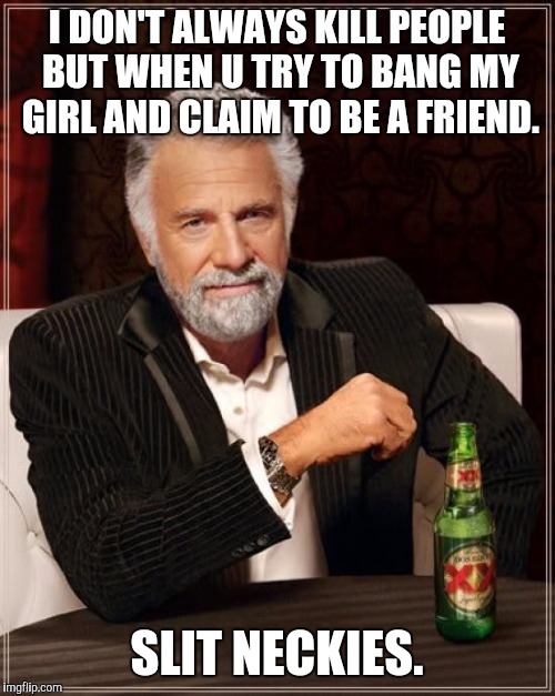 The Most Interesting Man In The World | I DON'T ALWAYS KILL PEOPLE BUT WHEN U TRY TO BANG MY GIRL AND CLAIM TO BE A FRIEND. SLIT NECKIES. | image tagged in memes,the most interesting man in the world | made w/ Imgflip meme maker