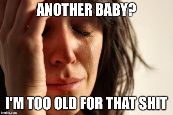 First World Problems | ANOTHER BABY? I'M TOO OLD FOR THAT SHIT | image tagged in memes,first world problems | made w/ Imgflip meme maker