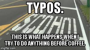 Rereading all my posts, comments and messages from this morning... I realized..... | TYPOS.   THIS IS WHAT HAPPENS WHEN I TRY TO DO ANYTHING BEFORE COFFEE. | image tagged in typo school,typo,coffee | made w/ Imgflip meme maker