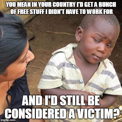 Third World Skeptical Kid Meme | YOU MEAN IN YOUR COUNTRY I'D GET A BUNCH OF FREE STUFF I DIDN'T HAVE TO WORK FOR AND I'D STILL BE CONSIDERED A VICTIM? | image tagged in memes,third world skeptical kid,hypocrisy,corruption | made w/ Imgflip meme maker